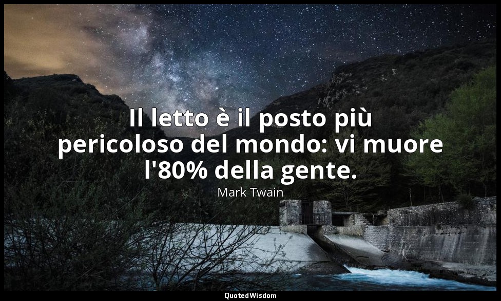 Il letto è il posto più pericoloso del mondo: vi muore l'80% della gente. — Mark Twain