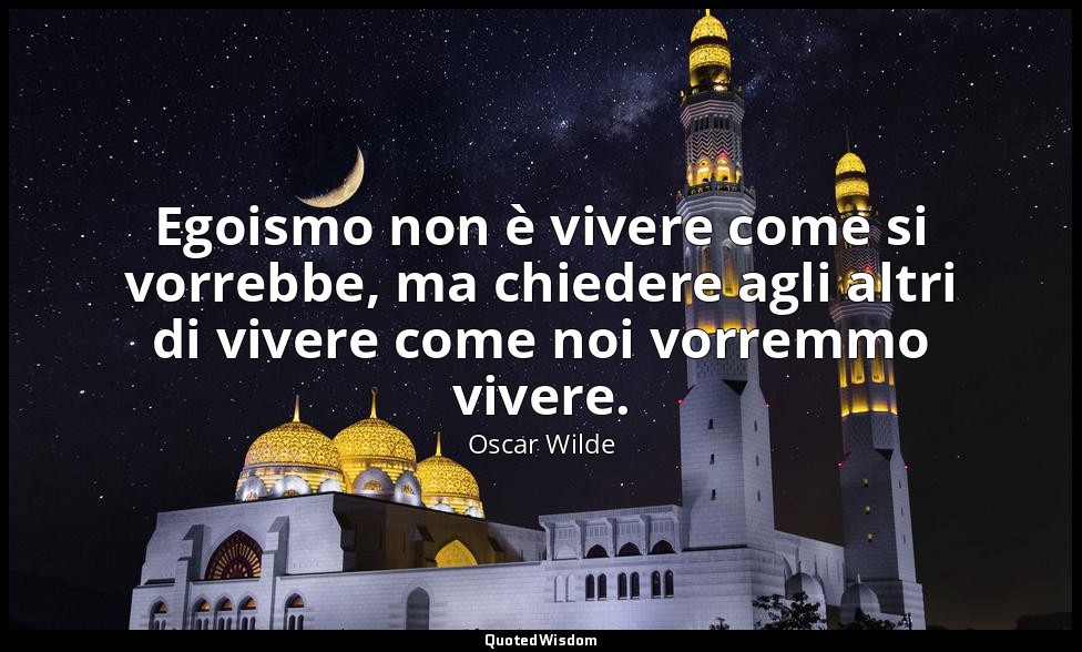 Egoismo non è vivere come si vorrebbe, ma chiedere agli altri di vivere come noi — Oscar Wilde
