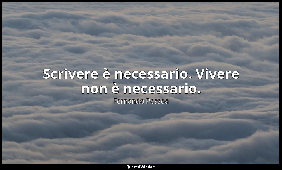 Scrivere è necessario. Vivere non è necessario. — Fernando Pessoa