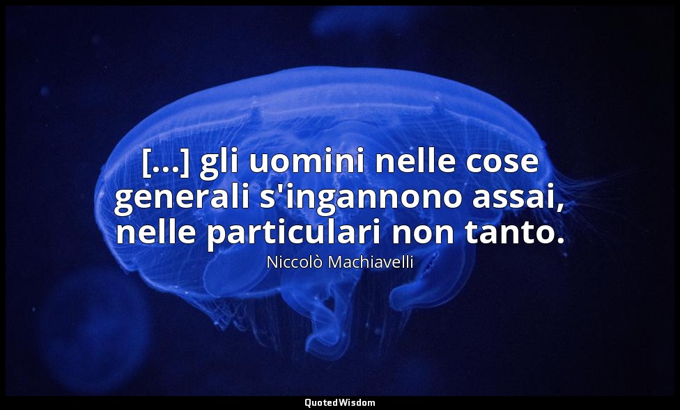 [...] gli uomini nelle cose generali s'ingannono assai, nelle particulari non ta — Niccolò Machiavelli