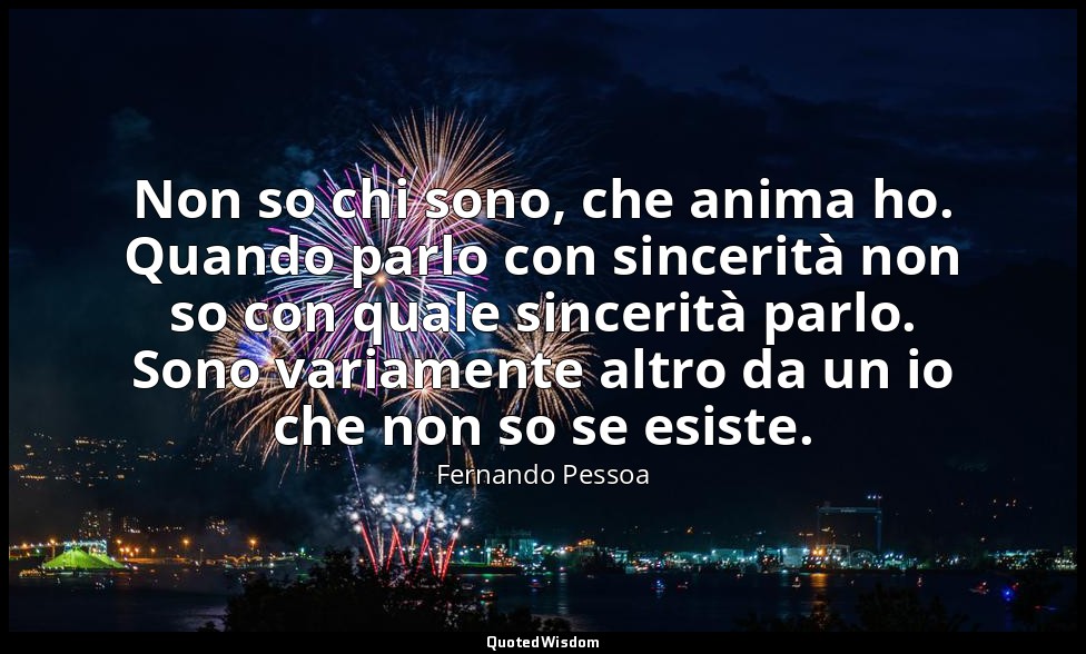 Non so chi sono, che anima ho. Quando parlo con sincerità non so con quale since — Fernando Pessoa
