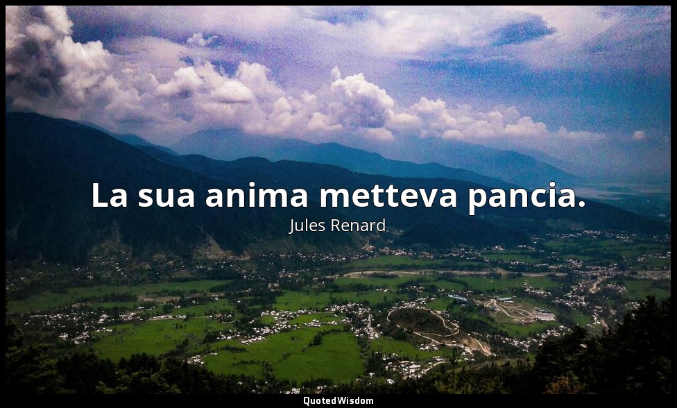La sua anima metteva pancia. (16 giugno 1897; Vergani, p. 127) — Jules Renard