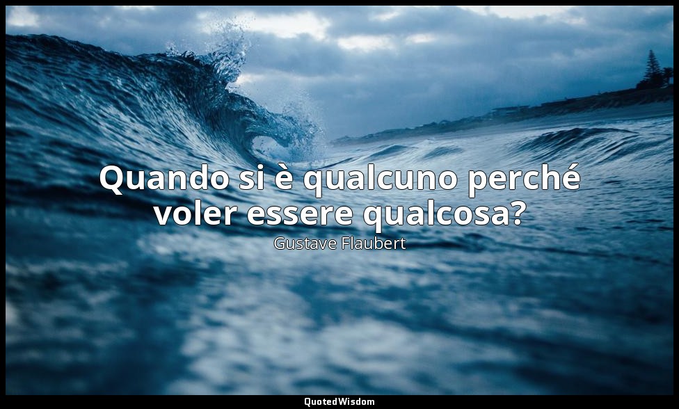 Quando si è qualcuno perché voler essere qualcosa? — Gustave Flaubert