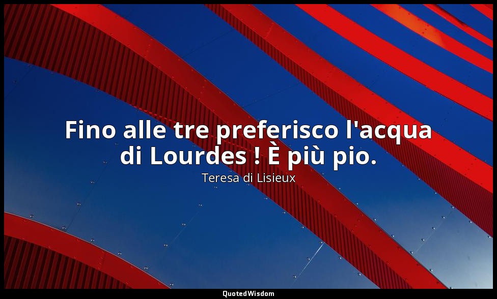 Fino alle tre preferisco l'acqua di Lourdes ! È più pio. — Teresa di Lisieux