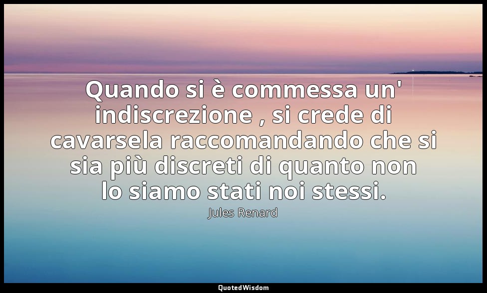 Quando si è commessa un' indiscrezione , si crede di cavarsela raccomandando che — Jules Renard