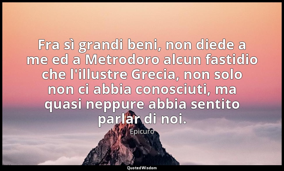 Fra sì grandi beni, non diede a me ed a Metrodoro alcun fastidio che l'illustre  — Epicuro