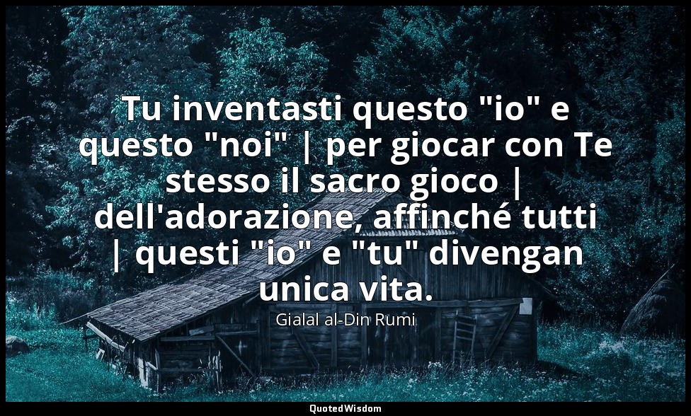 Tu inventasti questo "io" e questo "noi" | per giocar con Te stesso il sacro gio — Gialal al-Din Rumi