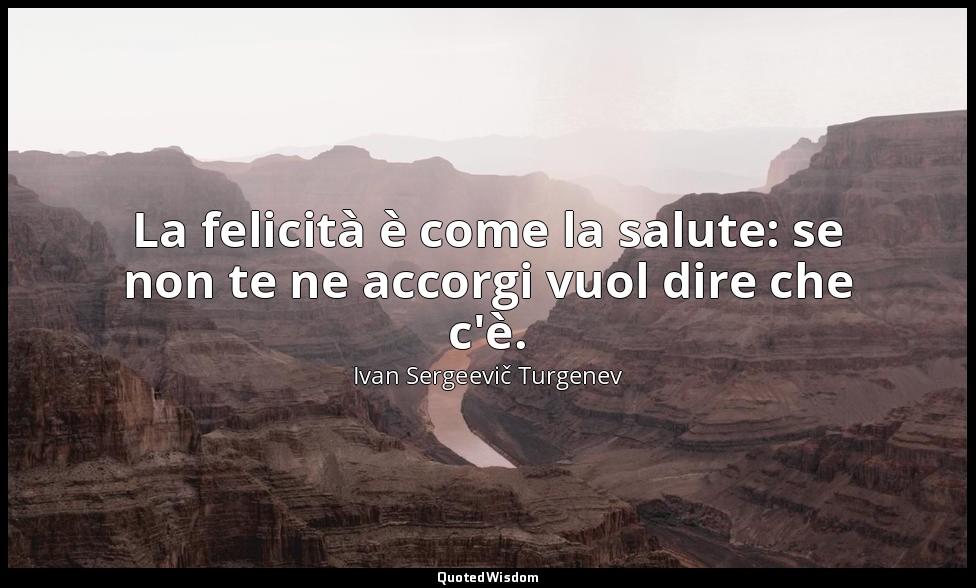 La felicità è come la salute: se non te ne accorgi vuol dire che c'è. — Ivan Sergeevič Turgenev