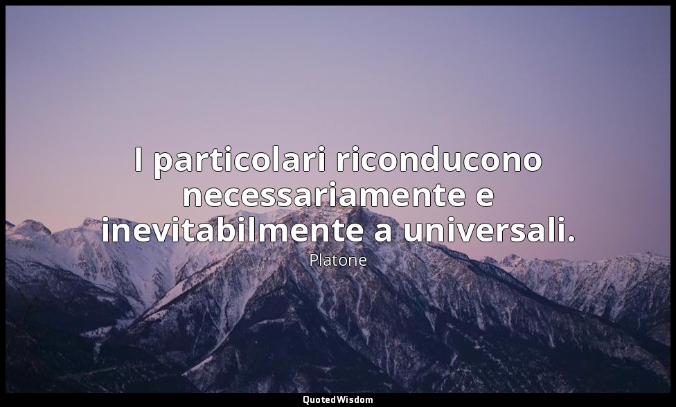 I particolari riconducono necessariamente e inevitabilmente a universali. — Platone