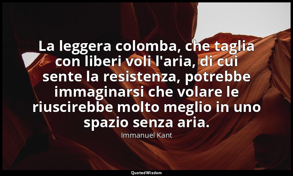 La leggera colomba, che taglia con liberi voli l'aria, di cui sente la resistenz — Immanuel Kant