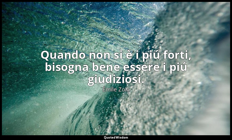 Quando non si è i piú forti, bisogna bene essere i piú giudiziosi. — Émile Zola