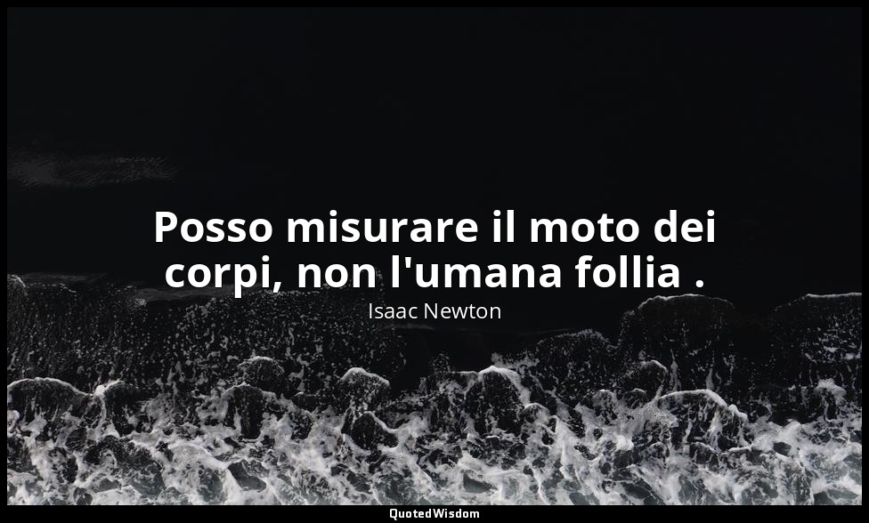 Posso misurare il moto dei corpi, non l'umana follia . — Isaac Newton