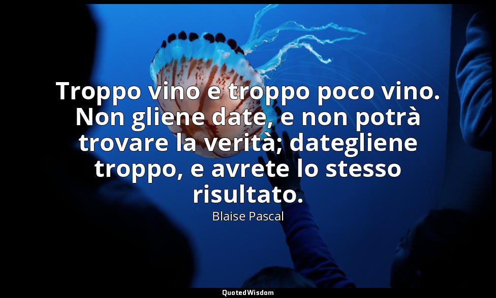 Troppo vino e troppo poco vino. Non gliene date, e non potrà trovare la verità;  — Blaise Pascal
