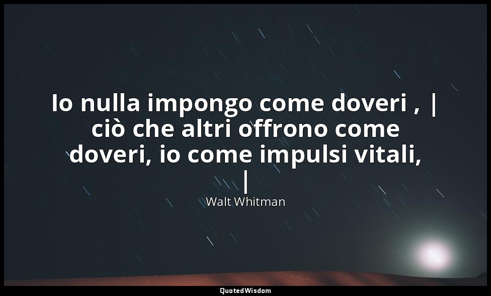 Io nulla impongo come doveri , | ciò che altri offrono come doveri, io come impu — Walt Whitman