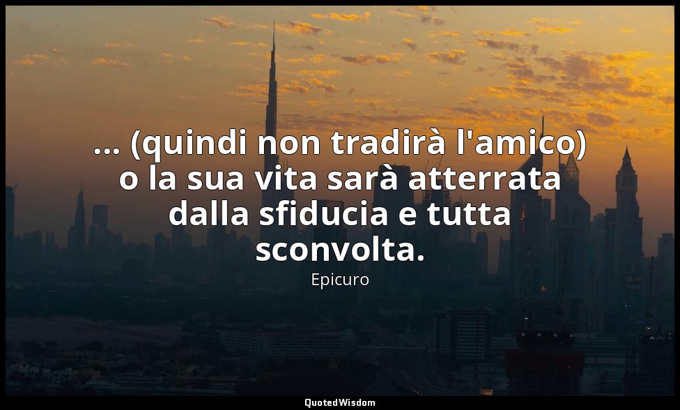 ... (quindi non tradirà l'amico) o la sua vita sarà atterrata dalla sfiducia e t — Epicuro