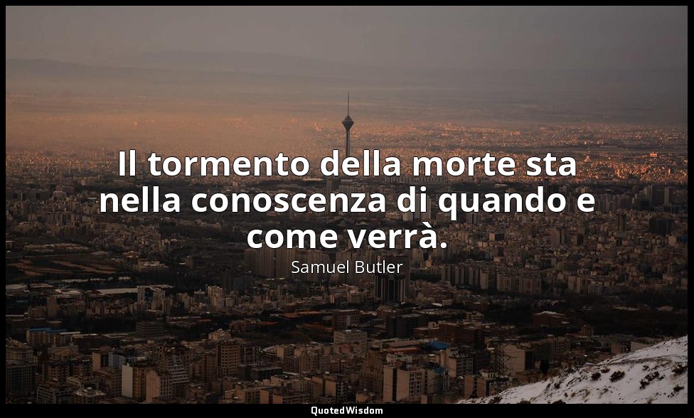 Il tormento della morte sta nella conoscenza di quando e come verrà. — Samuel Butler