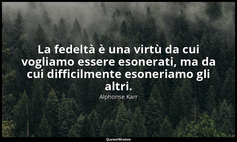 La fedeltà è una virtù da cui vogliamo essere esonerati, ma da cui difficilmente — Alphonse Karr