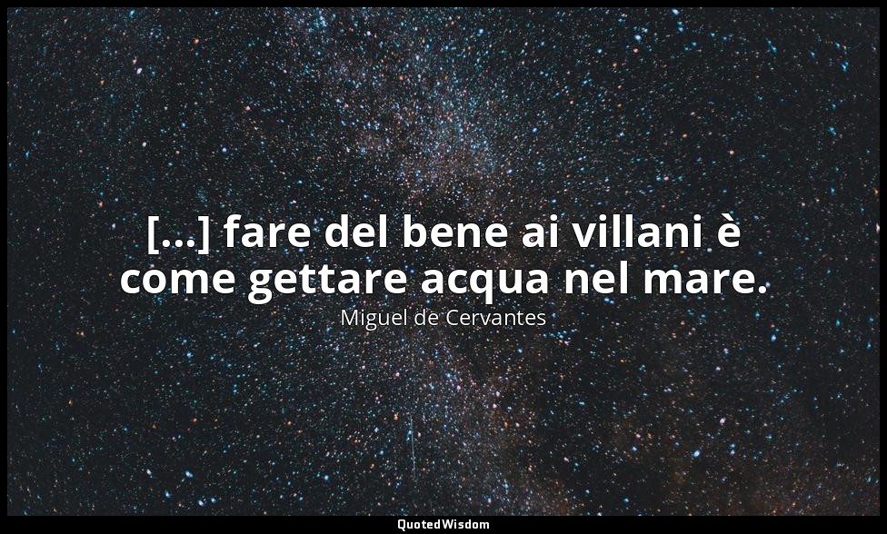 [...] fare del bene ai villani è come gettare acqua nel mare. (don Chisciotte: X — Miguel de Cervantes
