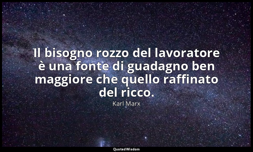Il bisogno rozzo del lavoratore è una fonte di guadagno ben maggiore che quello  — Karl Marx