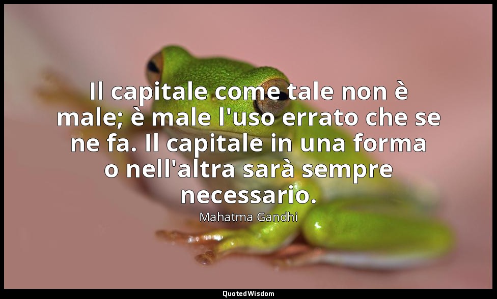 Il capitale come tale non è male; è male l'uso errato che se ne fa. Il capitale  — Mahatma Gandhi