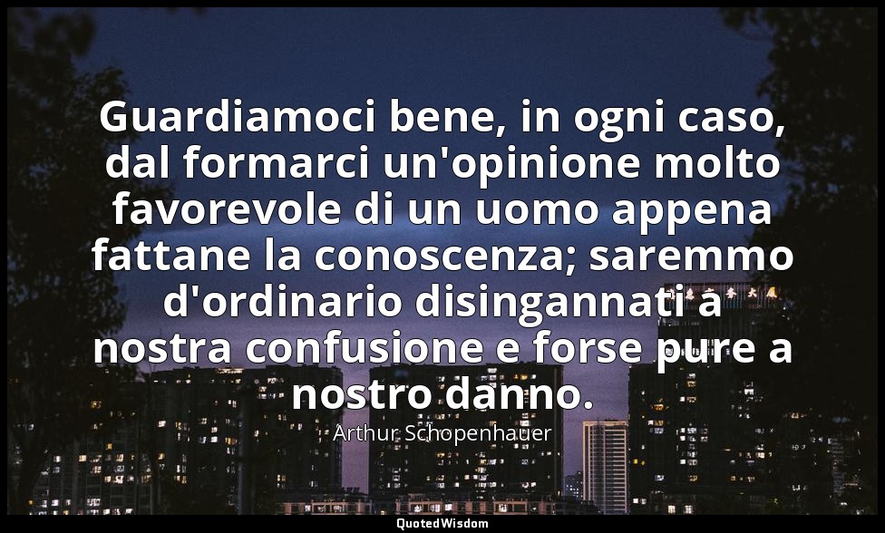 Guardiamoci bene, in ogni caso, dal formarci un'opinione molto favorevole di un  — Arthur Schopenhauer