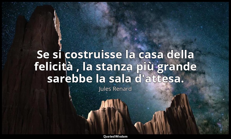 Se si costruisse la casa della felicità , la stanza più grande sarebbe la sala d — Jules Renard