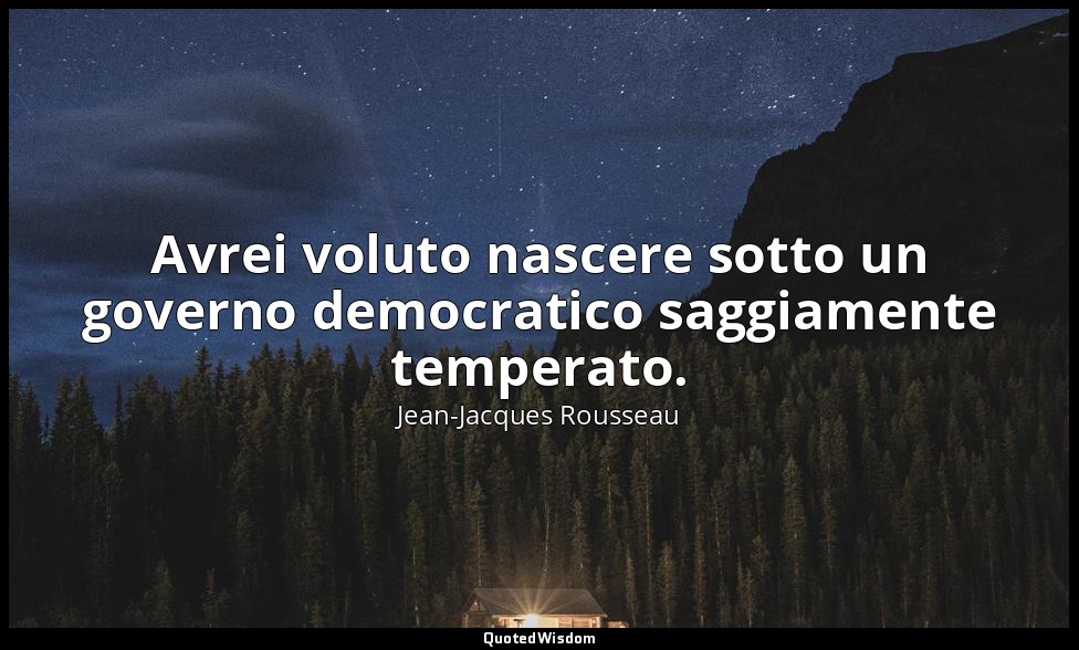 Avrei voluto nascere sotto un governo democratico saggiamente temperato. — Jean-Jacques Rousseau