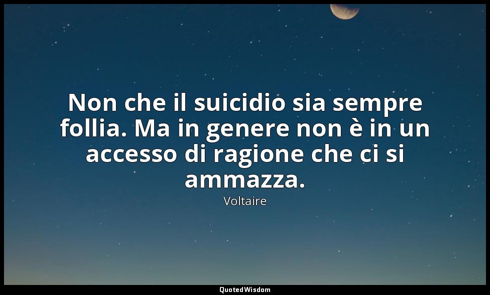 Non che il suicidio sia sempre follia. Ma in genere non è in un accesso di ragio — Voltaire