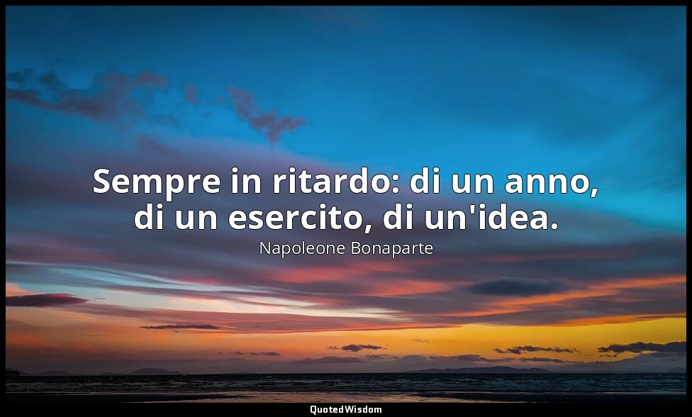 Sempre in ritardo: di un anno, di un esercito, di un'idea. — Napoleone Bonaparte