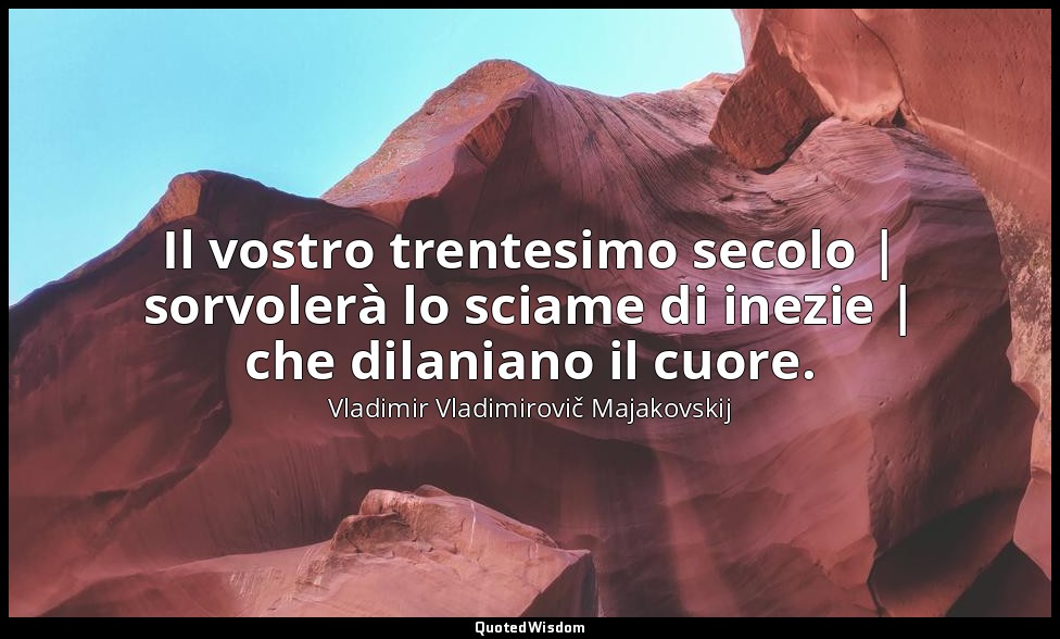 Il vostro trentesimo secolo | sorvolerà lo sciame di inezie | che dilaniano il c — Vladimir Vladimirovič Majakovskij