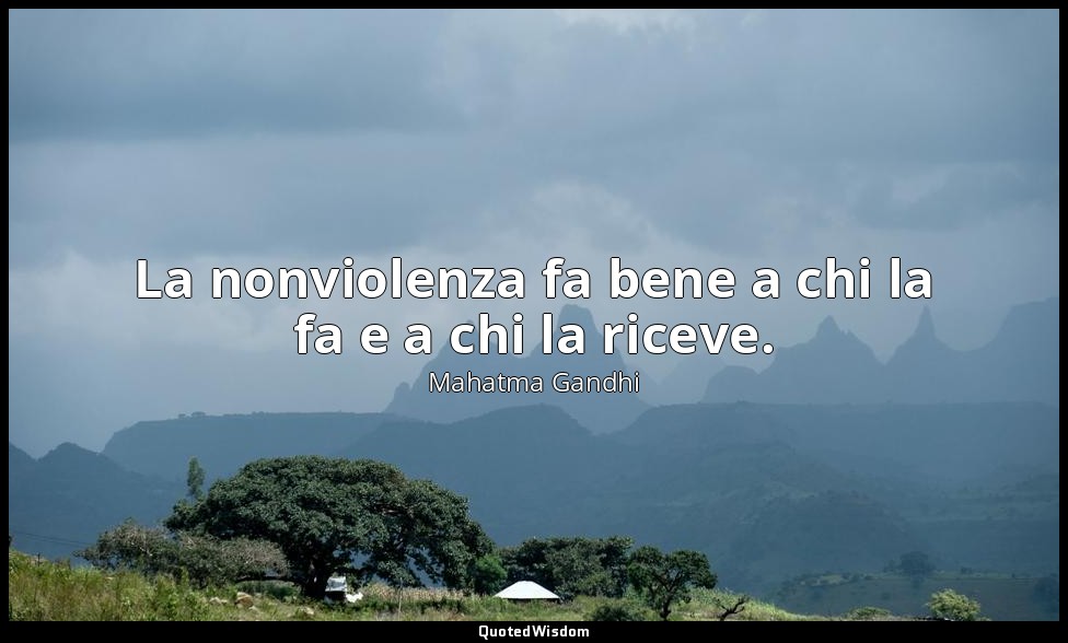 La nonviolenza fa bene a chi la fa e a chi la riceve. — Mahatma Gandhi