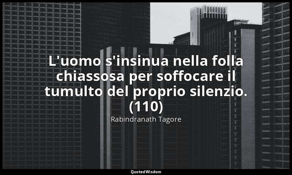 L'uomo s'insinua nella folla chiassosa per soffocare il tumulto del proprio sile — Rabindranath Tagore