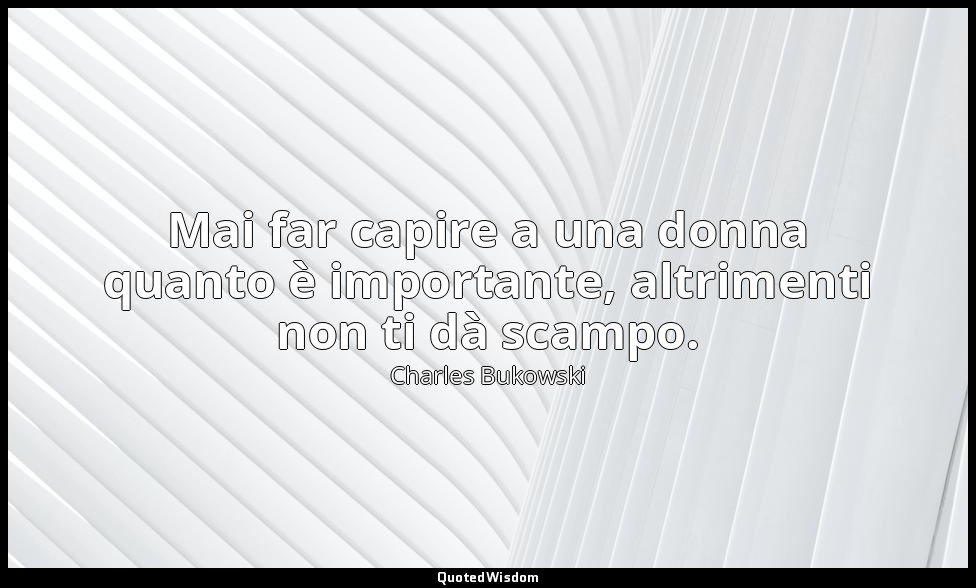 Mai far capire a una donna quanto è importante, altrimenti non ti dà scampo. — Charles Bukowski