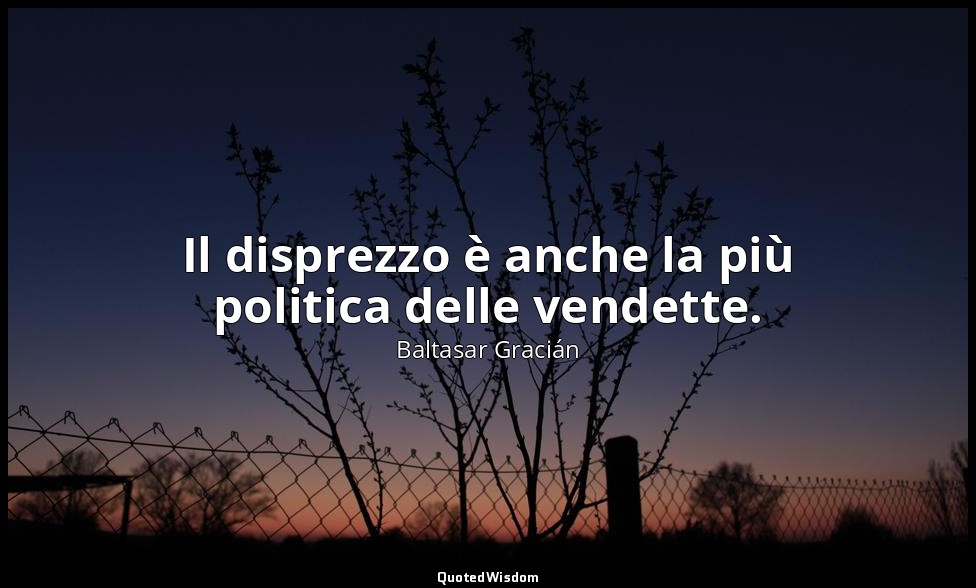 Il disprezzo è anche la più politica delle vendette. (da Sapersi avvalere del di — Baltasar Gracián