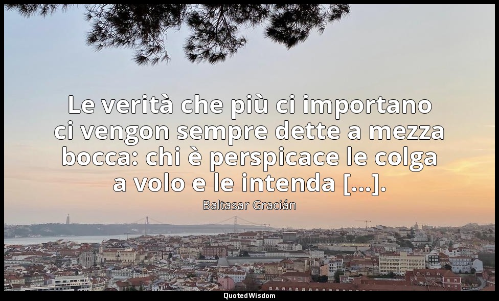 Le verità che più ci importano ci vengon sempre dette a mezza bocca: chi è persp — Baltasar Gracián