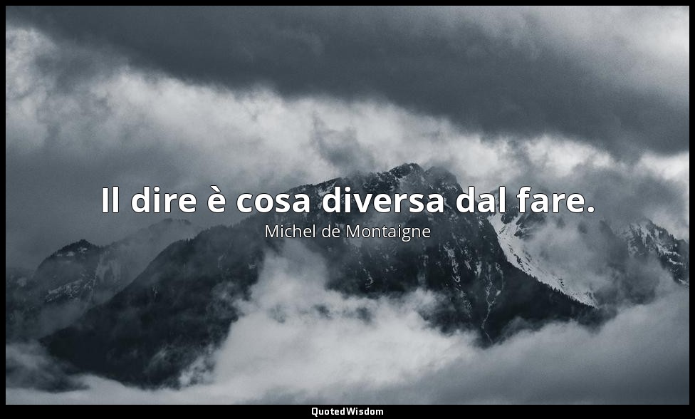 Il dire è cosa diversa dal fare. — Michel de Montaigne