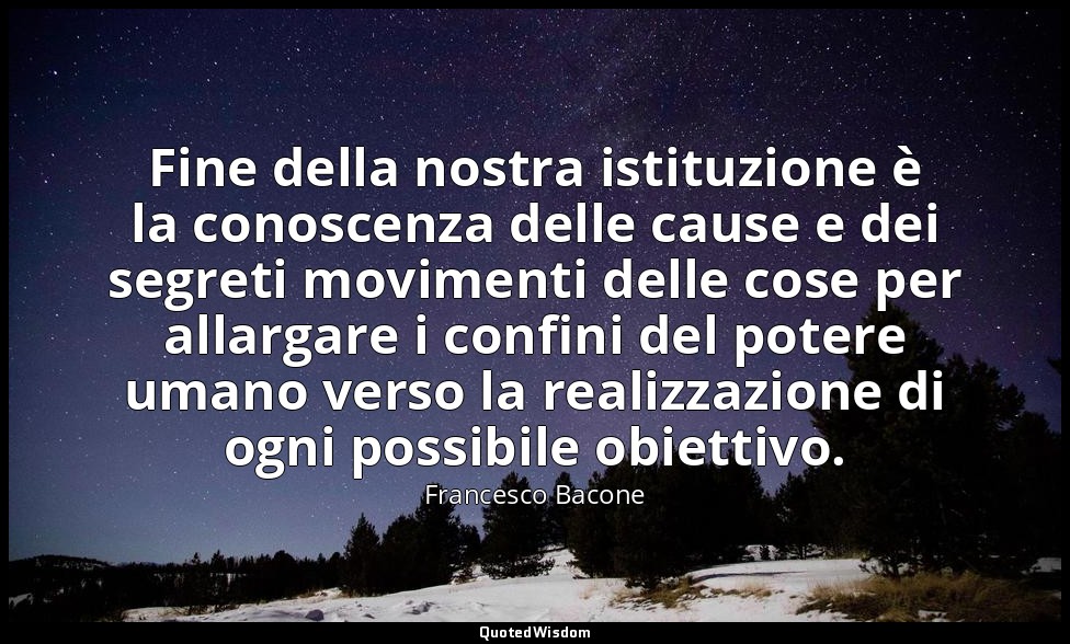 Fine della nostra istituzione è la conoscenza delle cause e dei segreti moviment — Francesco Bacone