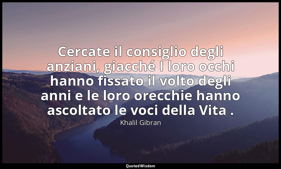 Cercate il consiglio degli anziani, giacché I loro occhi hanno fissato il volto  — Khalil Gibran
