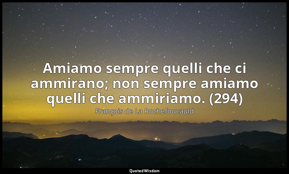 Amiamo sempre quelli che ci ammirano; non sempre amiamo quelli che ammiriamo. (2 — François de La Rochefoucauld