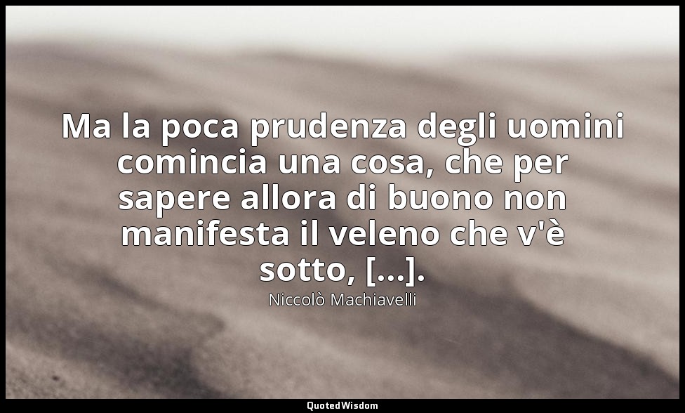 Ma la poca prudenza degli uomini comincia una cosa, che per sapere allora di buo — Niccolò Machiavelli