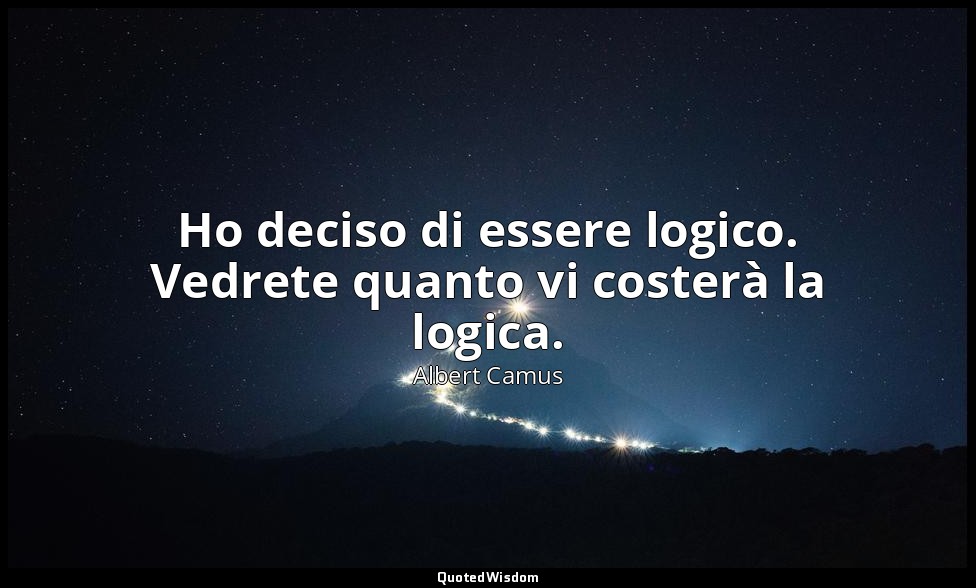 Ho deciso di essere logico. Vedrete quanto vi costerà la logica. — Albert Camus
