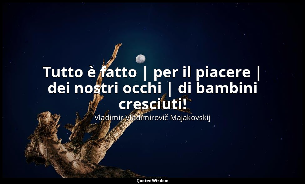Tutto è fatto | per il piacere | dei nostri occhi | di bambini cresciuti! — Vladimir Vladimirovič Majakovskij