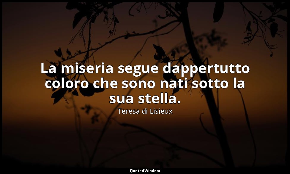La miseria segue dappertutto coloro che sono nati sotto la sua stella. — Teresa di Lisieux