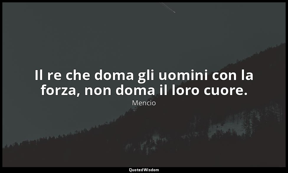 Il re che doma gli uomini con la forza, non doma il loro cuore. — Mencio