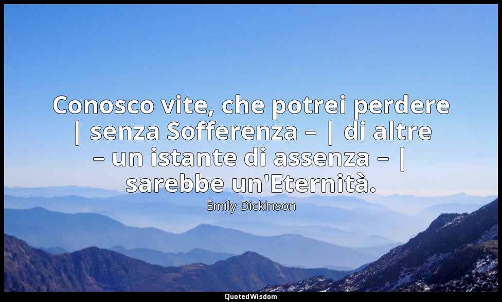 Conosco vite, che potrei perdere | senza Sofferenza – | di altre – un istante di — Emily Dickinson