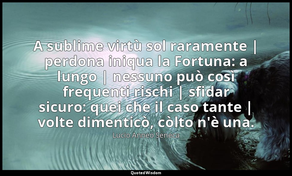 A sublime virtù sol raramente | perdona iniqua la Fortuna: a lungo | nessuno può — Lucio Anneo Seneca