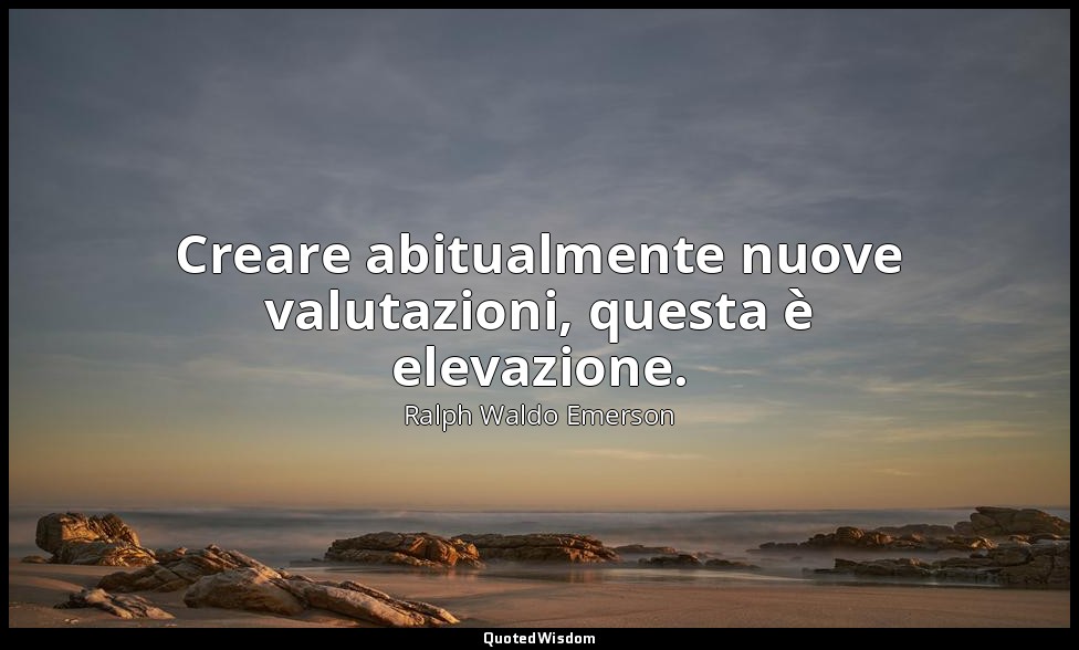 Creare abitualmente nuove valutazioni, questa è elevazione. — Ralph Waldo Emerson