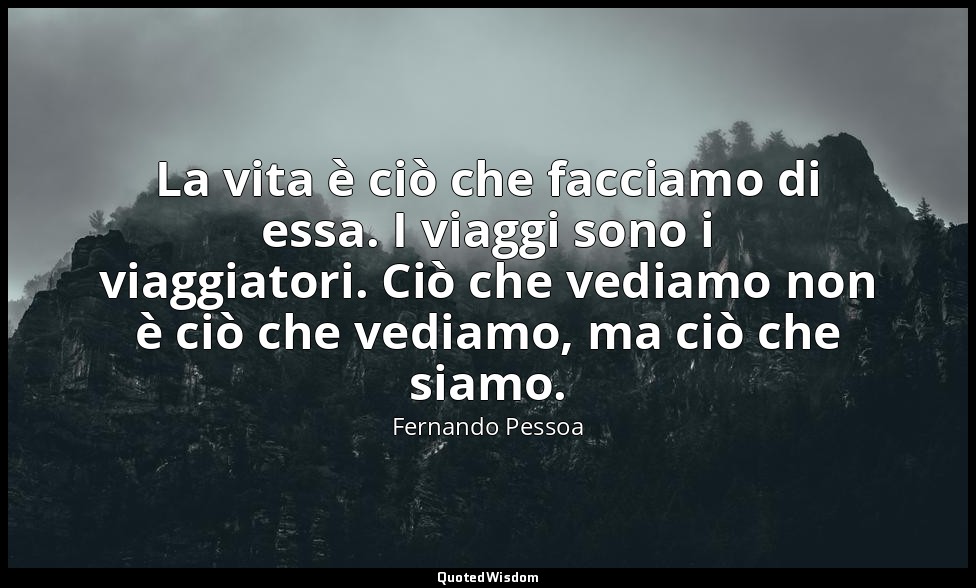 La vita è ciò che facciamo di essa. I viaggi sono i viaggiatori. Ciò che vediamo — Fernando Pessoa