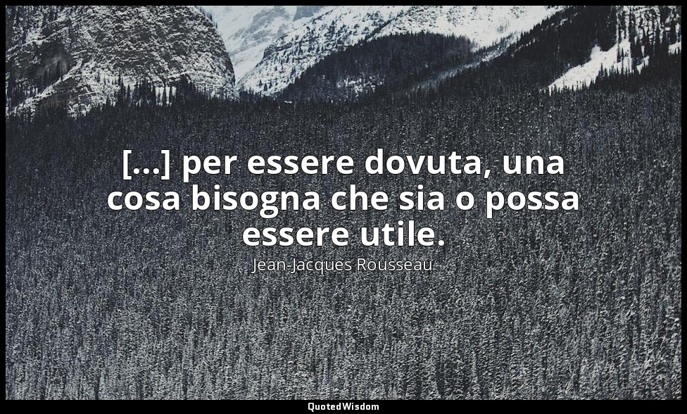 [...] per essere dovuta, una cosa bisogna che sia o possa essere utile. — Jean-Jacques Rousseau