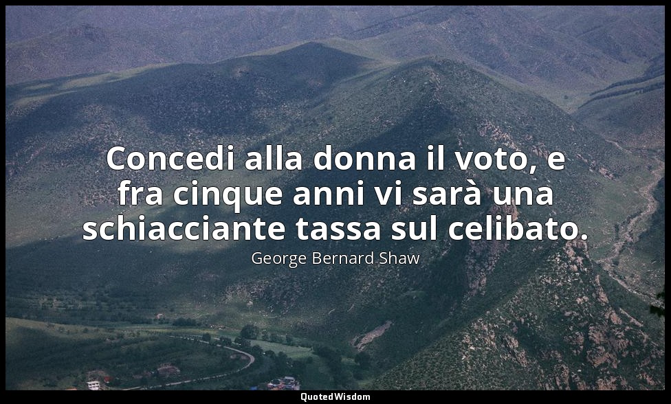 Concedi alla donna il voto, e fra cinque anni vi sarà una schiacciante tassa sul — George Bernard Shaw